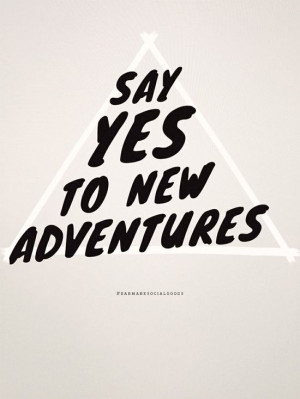 Say YES to new adventures. Not a bad way to live.