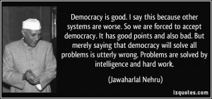 Democracy is good. I say this because other systems are worse. So we ...