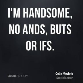 handsome, no ands, buts or ifs.