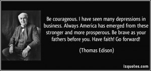 Be courageous. I have seen many depressions in business. Always ...