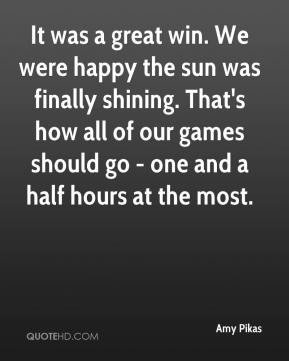 It was a great win. We were happy the sun was finally shining. That's ...