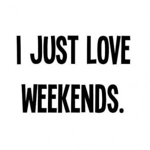 just love weekends.