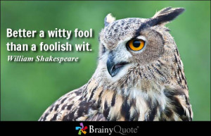 Better a witty fool than a foolish wit. - William Shakespeare