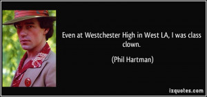 Even at Westchester High in West LA, I was class clown. - Phil Hartman