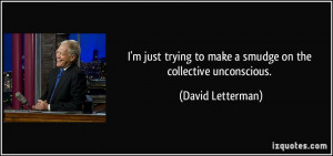 ... to make a smudge on the collective unconscious. - David Letterman