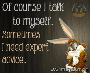 Of course I talk to myself Sometimes I need expert advice.