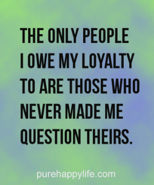 The only people i owe my loyalty to are those who never made me ...