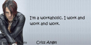 Criss Angel - I'm a workaholic. I work and work and work.