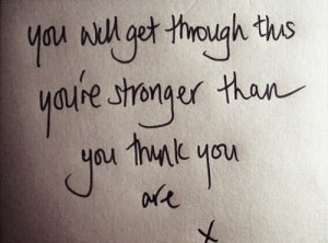 ... : You will get through this. You're stronger than you think you are