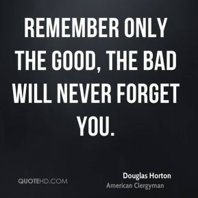Douglas Horton Remember only the good the bad will never forget you