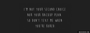 ... second choice nor your backup plan. So dont text me when you're bored