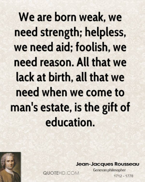 We are born weak, we need strength; helpless, we need aid; foolish, we ...