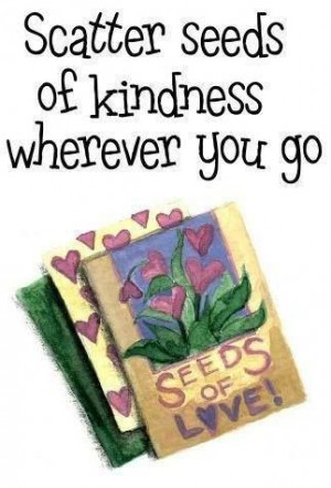 Scatter seeds of kindness wherever you go.
