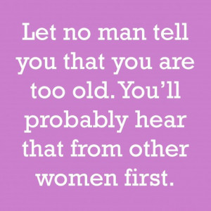 ... you are too old. You'll probably hear that from other women first
