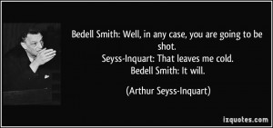 ... : That leaves me cold. Bedell Smith: It will. - Arthur Seyss-Inquart