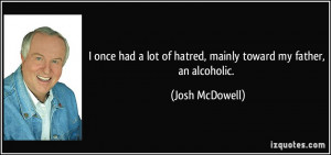 ... lot of hatred, mainly toward my father, an alcoholic. - Josh McDowell