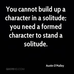 Austin O'Malley - You cannot build up a character in a solitude; you ...