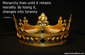 Monarchy lives until it retains morality. By losing it, changes into ...