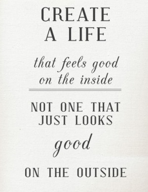 Create a life that feels good on the inside, not one that just looks ...
