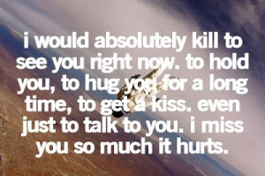 ... hug you for a long time, to get a kiss. I miss you so much it hurts