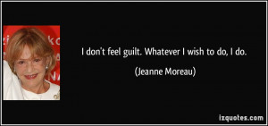 don't feel guilt. Whatever I wish to do, I do. - Jeanne Moreau