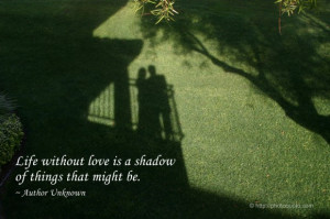Life without love is a shadow of things that might be.