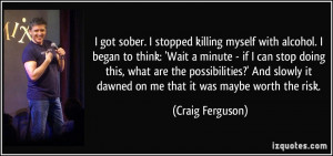 got sober. I stopped killing myself with alcohol. I began to think ...