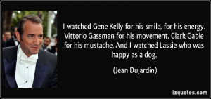 ... Clark Gable for his mustache. And I watched Lassie who was happy as a