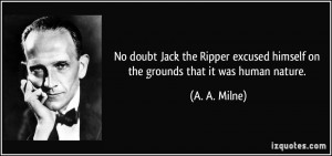 No doubt Jack the Ripper excused himself on the grounds that it was ...