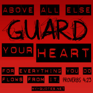 Above all else guard your heart, for everything you do flows from it ...