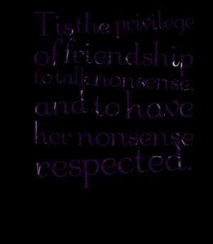 ... of friendship to talk nonsense, and to have her nonsense respected