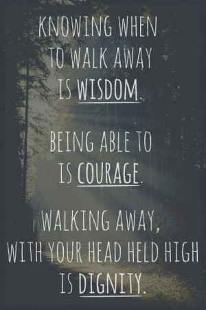 ... able to is courage. Walking away, with your head held high is dignity