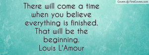 When You Believe That Everything Will Be the Beginning Is Finished There Will Come a Time