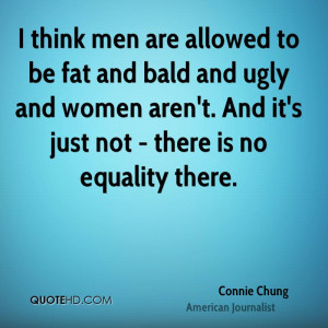 think men are allowed to be fat and bald and ugly and women aren't ...