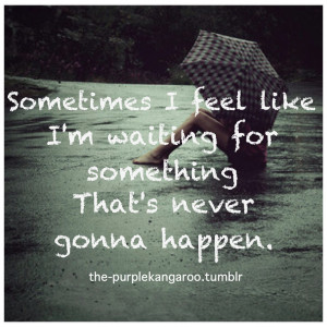... feel like I'm waiting for something that's never gonna happen