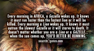in Africa, a Gazelle wakes up. It knows it must run faster than ...