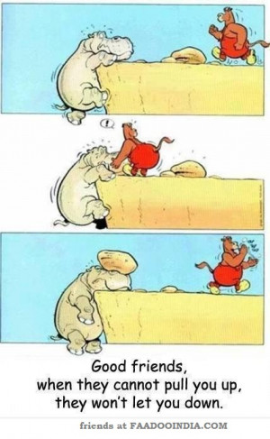 ... friends, when they can not pull you up, they won’t let you down