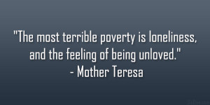 ... poverty is loneliness, and the feeling of being unloved.” – Mother