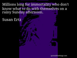 Susan Ertz - quote -- Millions long for immortality who don't know ...