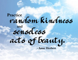 Practice Random Kindness and Senseless Acts of Beauty ~ Kindness Quote