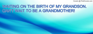 waiting on the birth of my grandson.can't wait to be a grandmother ...