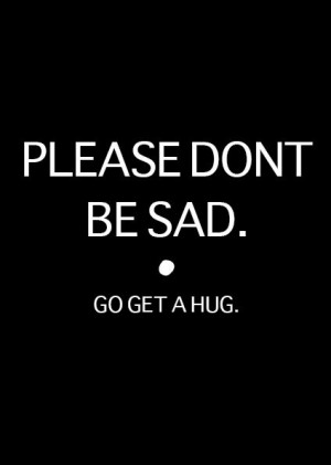 PLEASE DON'T BE SAD. go get a hug.
