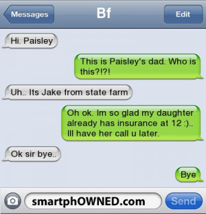 This is Paisley's dad. Who is this?!?! | Uh.. Its Jake from state farm ...