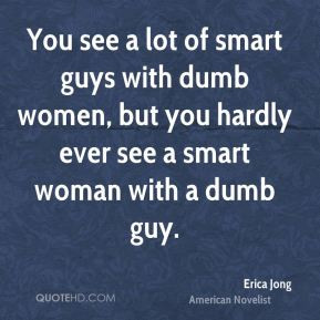 of smart guys with dumb women, but you hardly ever see a smart woman ...