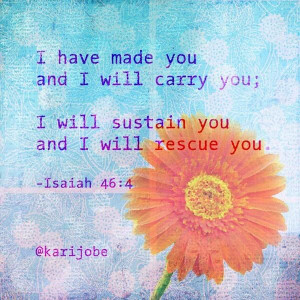 ... carry you; I will sustain you and I will rescue you. – Isaiah 46:4