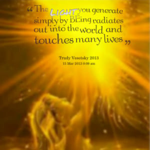 The Light you generate simply by BEing radiates out into the world and ...