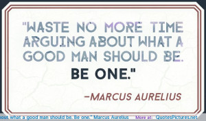 Waste no more time arguing about what a good man should be. Be one ...