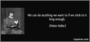 We can do anything we want to if we stick to it long enough. - Helen ...