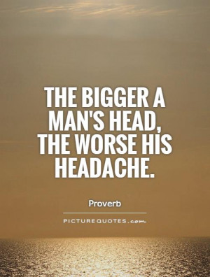 The bigger a man's head, the worse his headache Picture Quote #1