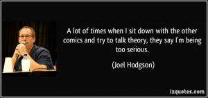 ... and try to talk theory, they say I'm being too serious. - Joel Hodgson